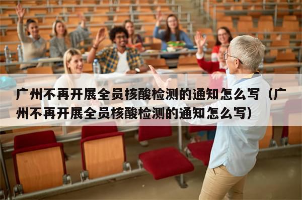 广州不再开展全员核酸检测的通知怎么写（广州不再开展全员核酸检测的通知怎么写）
