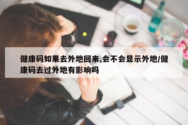 健康码如果去外地回来,会不会显示外地/健康码去过外地有影响吗