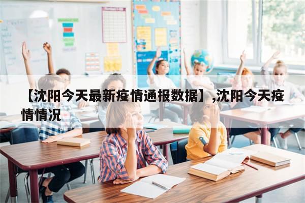 【沈阳今天最新疫情通报数据】,沈阳今天疫情情况