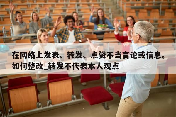 在网络上发表、转发、点赞不当言论或信息。如何整改_转发不代表本人观点