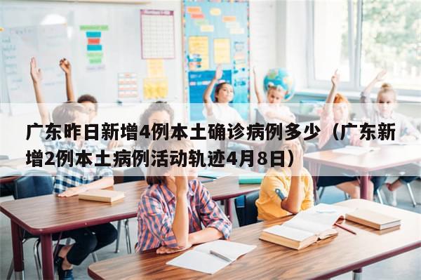 广东昨日新增4例本土确诊病例多少（广东新增2例本土病例活动轨迹4月8日）