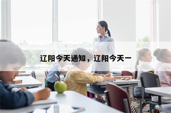 辽阳今天通知，辽阳今天一