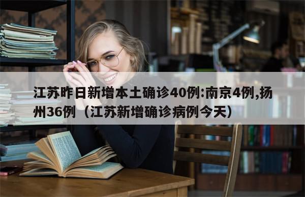 江苏昨日新增本土确诊40例:南京4例,扬州36例（江苏新增确诊病例今天）