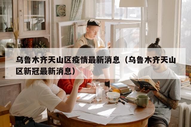 乌鲁木齐天山区疫情最新消息（乌鲁木齐天山区新冠最新消息）