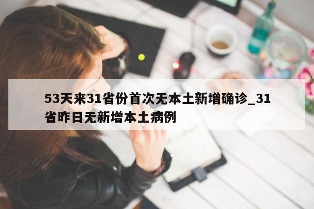 53天来31省份首次无本土新增确诊_31省昨日无新增本土病例