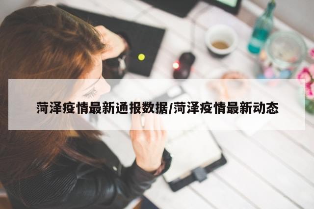 菏泽疫情最新通报数据/菏泽疫情最新动态