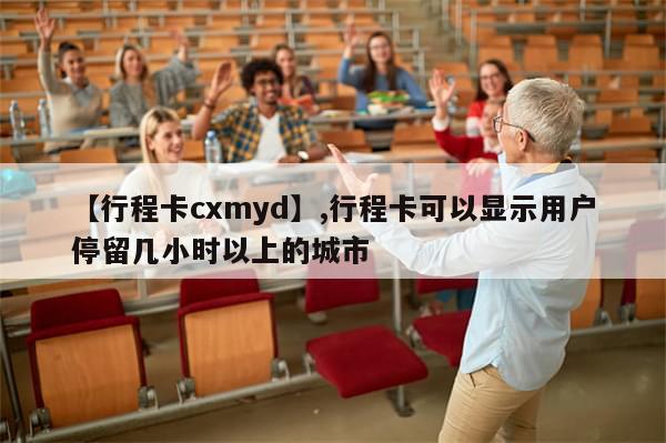 【行程卡cxmyd】,行程卡可以显示用户停留几小时以上的城市