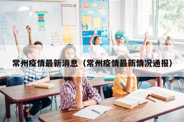 常州疫情最新消息（常州疫情最新情况通报）