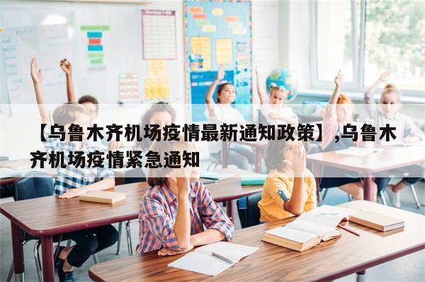 【乌鲁木齐机场疫情最新通知政策】,乌鲁木齐机场疫情紧急通知