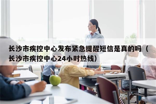 长沙市疾控中心发布紧急提醒短信是真的吗（长沙市疾控中心24小时热线）