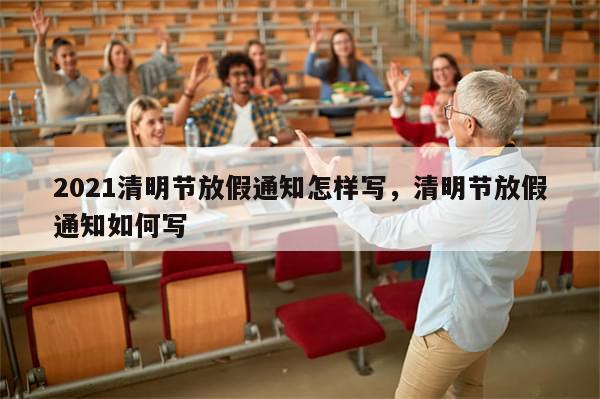 2021清明节放假通知怎样写，清明节放假通知如何写