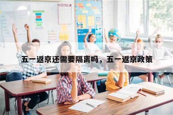 五一返京还需要隔离吗，五一返京政策