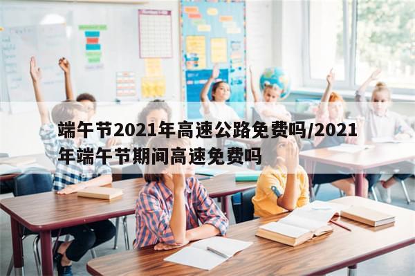 端午节2021年高速公路免费吗/2021年端午节期间高速免费吗