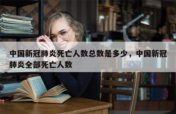 中国新冠肺炎死亡人数总数是多少，中国新冠肺炎全部死亡人数