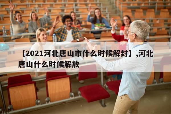 【2021河北唐山市什么时候解封】,河北唐山什么时候解放