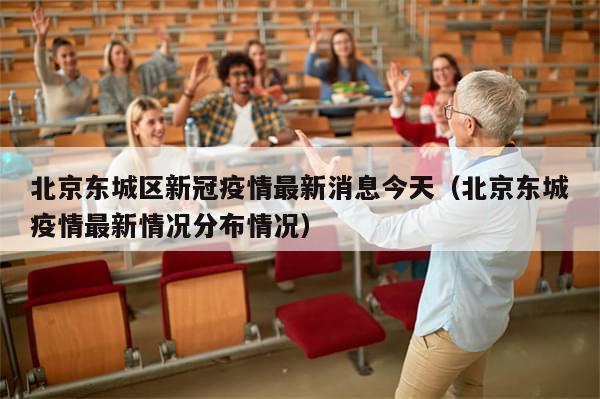 北京东城区新冠疫情最新消息今天（北京东城疫情最新情况分布情况）