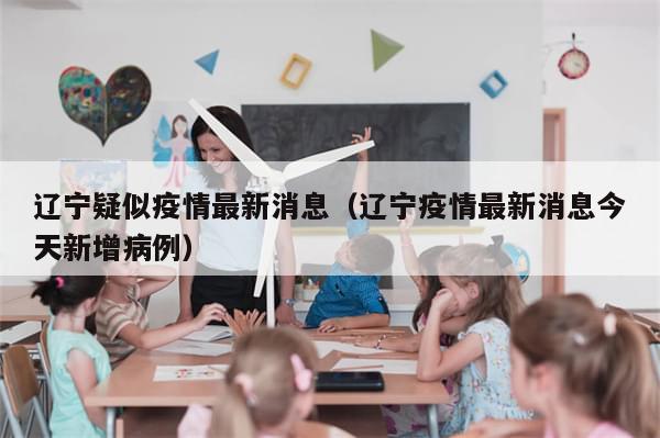 辽宁疑似疫情最新消息（辽宁疫情最新消息今天新增病例）