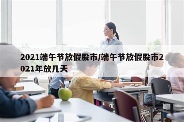 2021端午节放假股市/端午节放假股市2021年放几天