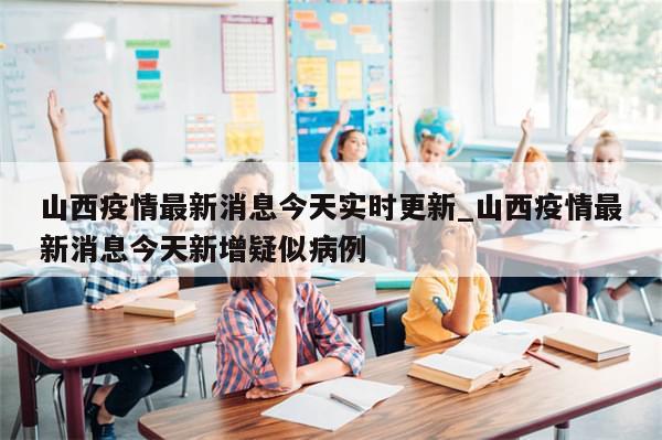 山西疫情最新消息今天实时更新_山西疫情最新消息今天新增疑似病例