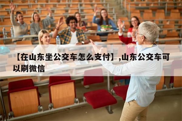 【在山东坐公交车怎么支付】,山东公交车可以刷微信