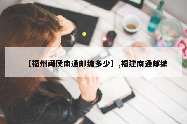 【福州闽侯南通邮编多少】,福建南通邮编