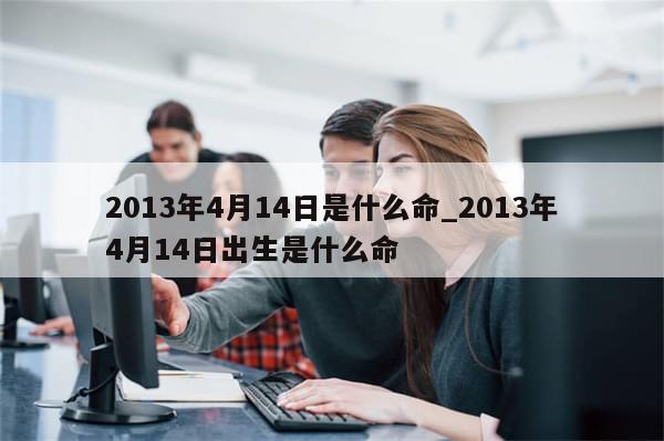 2013年4月14日是什么命_2013年4月14日出生是什么命