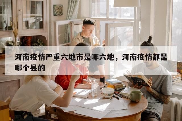 河南疫情严重六地市是哪六地，河南疫情都是哪个县的