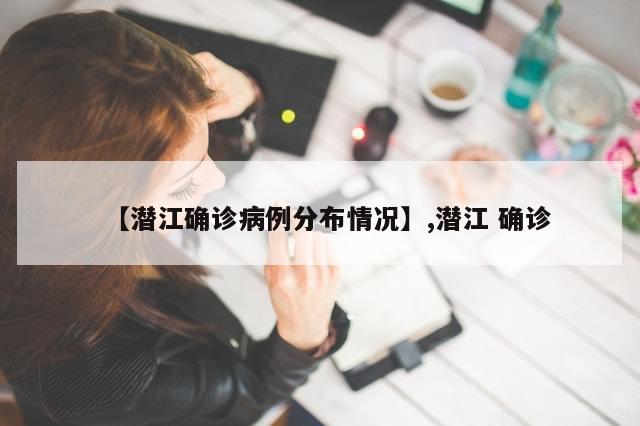 【潜江确诊病例分布情况】,潜江 确诊