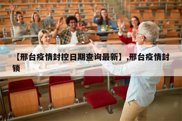 【邢台疫情封控日期查询最新】,邢台疫情封锁