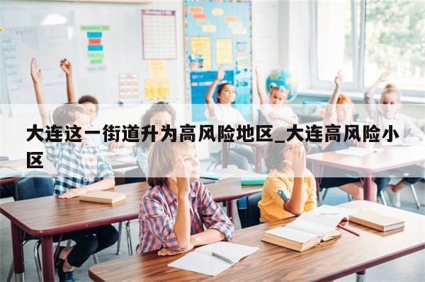 大连这一街道升为高风险地区_大连高风险小区