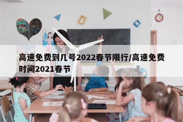 高速免费到几号2022春节限行/高速免费时间2021春节
