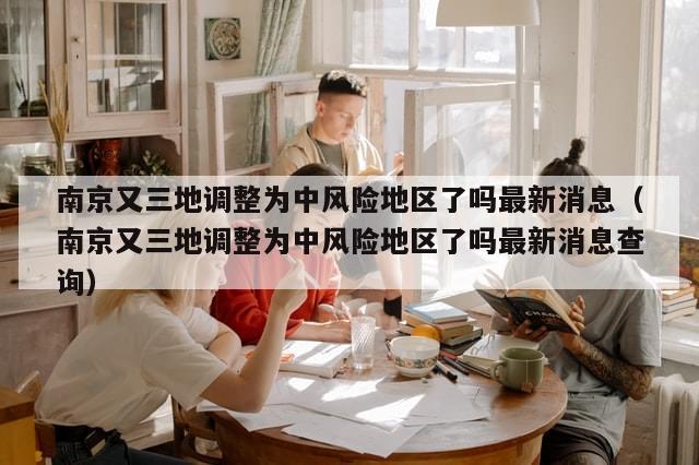 南京又三地调整为中风险地区了吗最新消息（南京又三地调整为中风险地区了吗最新消息查询）