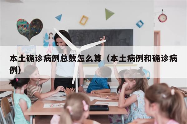 本土确诊病例总数怎么算（本土病例和确诊病例）