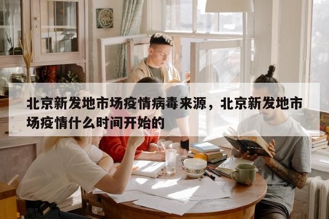 北京新发地市场疫情病毒来源，北京新发地市场疫情什么时间开始的