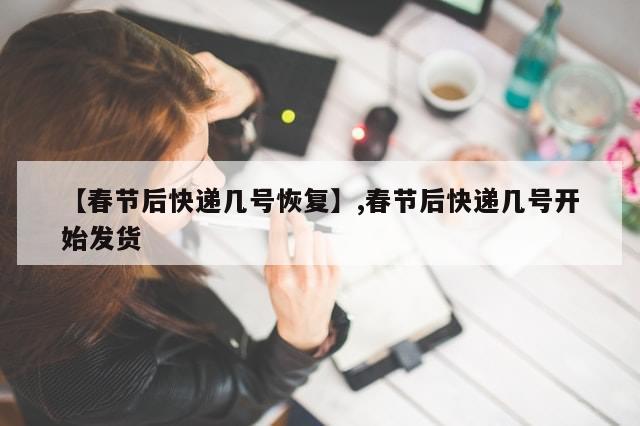 【春节后快递几号恢复】,春节后快递几号开始发货