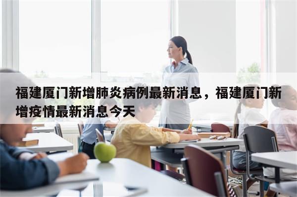 福建厦门新增肺炎病例最新消息，福建厦门新增疫情最新消息今天