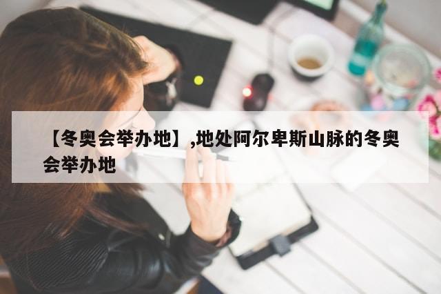 【冬奥会举办地】,地处阿尔卑斯山脉的冬奥会举办地