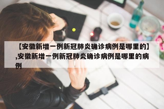 【安徽新增一例新冠肺炎确诊病例是哪里的】,安徽新增一例新冠肺炎确诊病例是哪里的病例