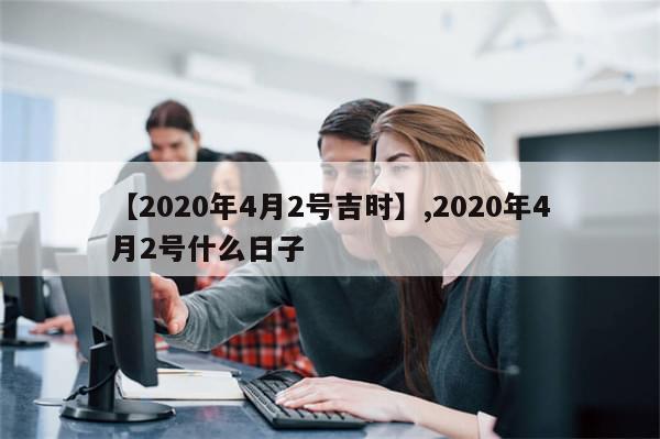 【2020年4月2号吉时】,2020年4月2号什么日子