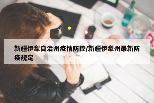 新疆伊犁自治州疫情防控/新疆伊犁州最新防疫规定