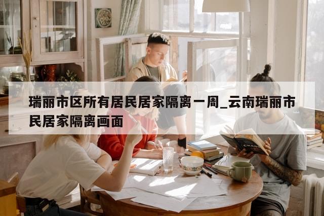 瑞丽市区所有居民居家隔离一周_云南瑞丽市民居家隔离画面