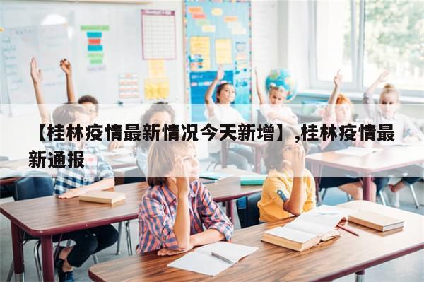 【桂林疫情最新情况今天新增】,桂林疫情最新通报