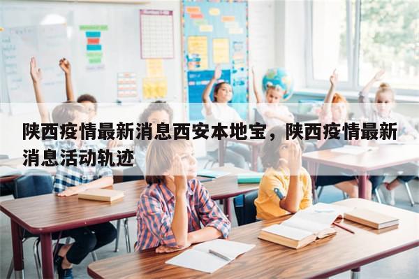 陕西疫情最新消息西安本地宝，陕西疫情最新消息活动轨迹