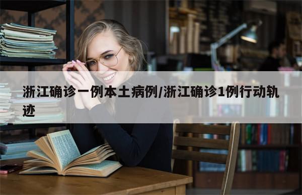 浙江确诊一例本土病例/浙江确诊1例行动轨迹