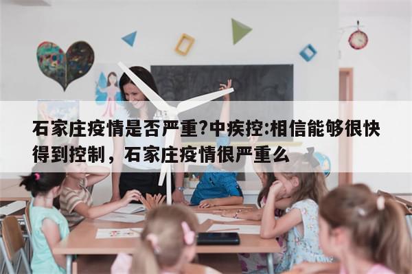 石家庄疫情是否严重?中疾控:相信能够很快得到控制，石家庄疫情很严重么