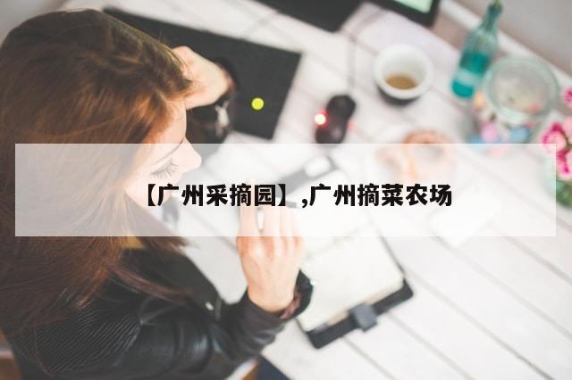 【广州采摘园】,广州摘菜农场
