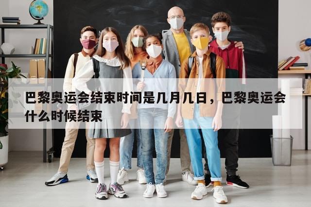 巴黎奥运会结束时间是几月几日，巴黎奥运会什么时候结束