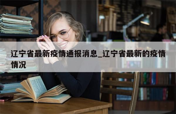 辽宁省最新疫情通报消息_辽宁省最新的疫情情况