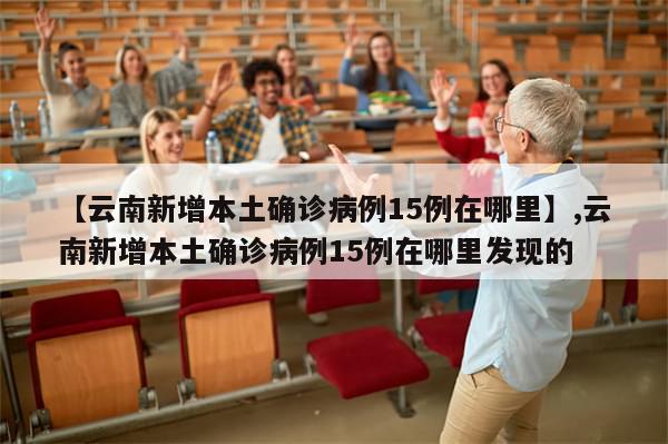 【云南新增本土确诊病例15例在哪里】,云南新增本土确诊病例15例在哪里发现的