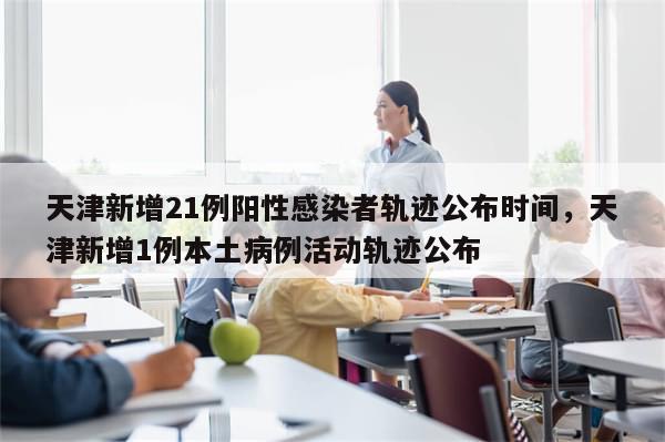 天津新增21例阳性感染者轨迹公布时间，天津新增1例本土病例活动轨迹公布